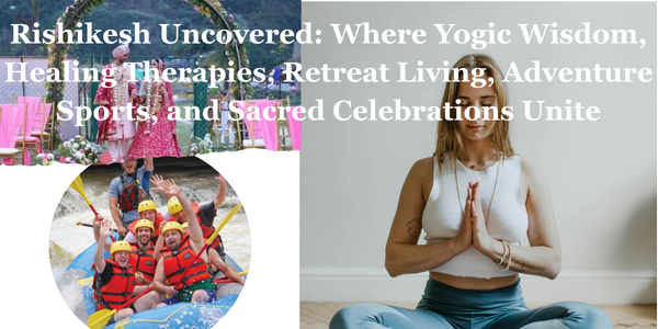 What makes Rishikesh a complete destination for yoga, healing, retreats, and adventure?